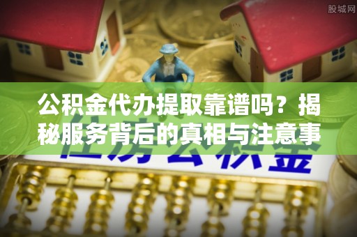滨湖公积金代办提取靠谱吗？揭秘服务背后的真相与注意事项