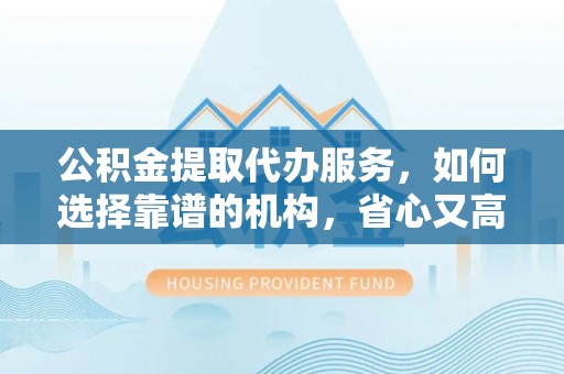 滨湖公积金提取代办服务，如何选择靠谱的机构，省心又高效