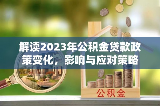 滨湖解读2023年公积金贷款政策变化，影响与应对策略