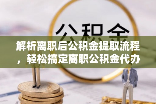 滨湖解析离职后公积金提取流程，轻松搞定离职公积金代办提取手续