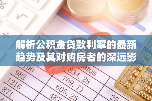 滨湖解析公积金贷款利率的最新趋势及其对购房者的深远影响