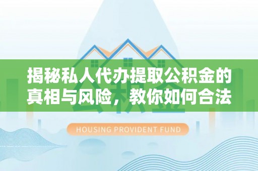 滨湖揭秘私人代办提取公积金的真相与风险，教你如何合法高效操作