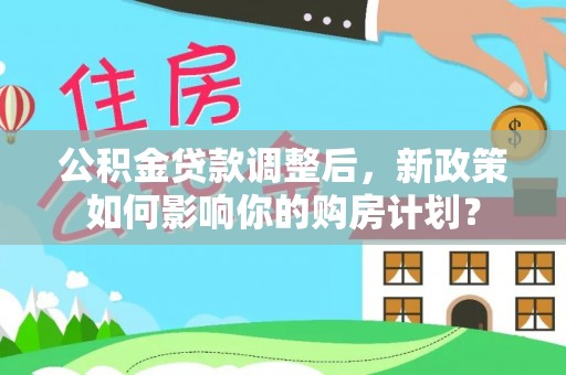 滨湖公积金贷款调整后，新政策如何影响你的购房计划？