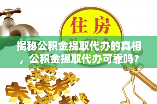 滨湖揭秘公积金提取代办的真相，公积金提取代办可靠吗？