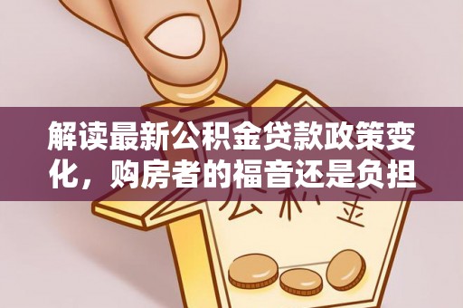 滨湖解读最新公积金贷款政策变化，购房者的福音还是负担？
