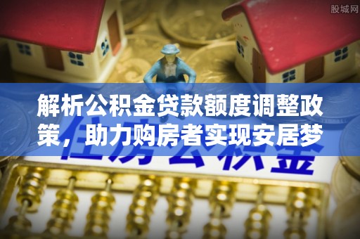 滨湖解析公积金贷款额度调整政策，助力购房者实现安居梦想