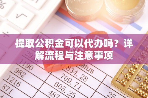 滨湖提取公积金可以代办吗？详解流程与注意事项