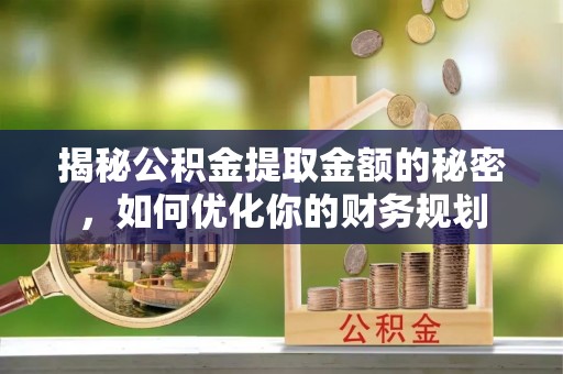 滨湖揭秘公积金提取金额的秘密，如何优化你的财务规划