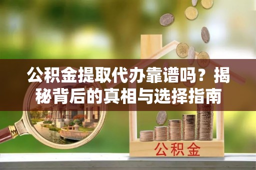 滨湖公积金提取代办靠谱吗？揭秘背后的真相与选择指南
