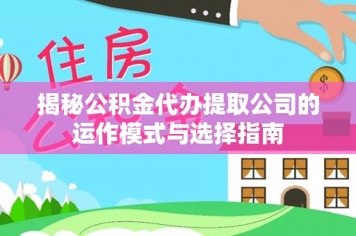 滨湖揭秘公积金代办提取公司的运作模式与选择指南
