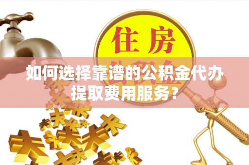 滨湖如何选择靠谱的公积金代办提取费用服务？