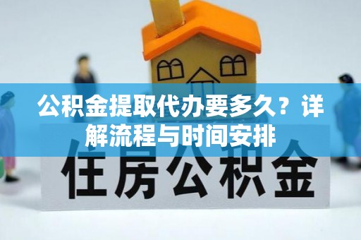 滨湖公积金提取代办要多久？详解流程与时间安排