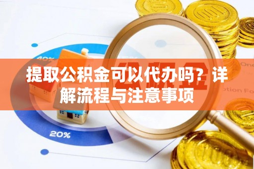 滨湖提取公积金可以代办吗？详解流程与注意事项