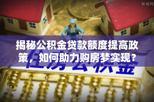 滨湖揭秘公积金贷款额度提高政策，如何助力购房梦实现？