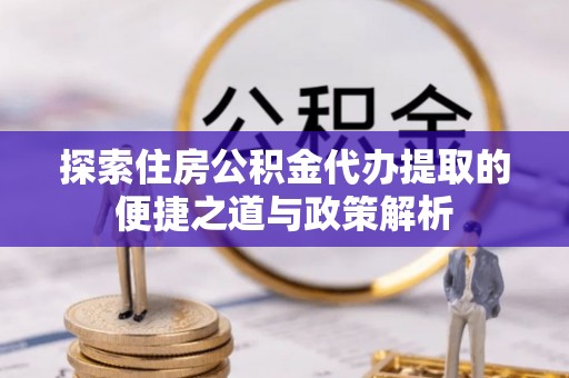 滨湖探索住房公积金代办提取的便捷之道与政策解析
