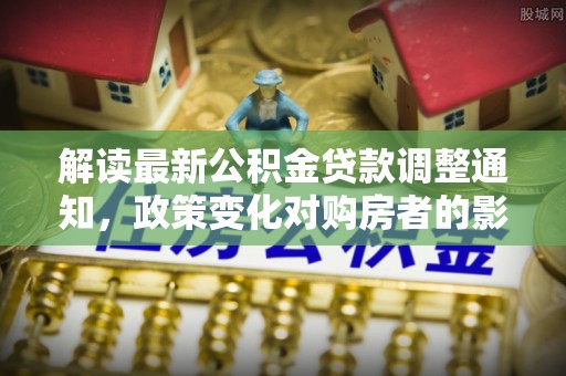 滨湖解读最新公积金贷款调整通知，政策变化对购房者的影响与应对策略