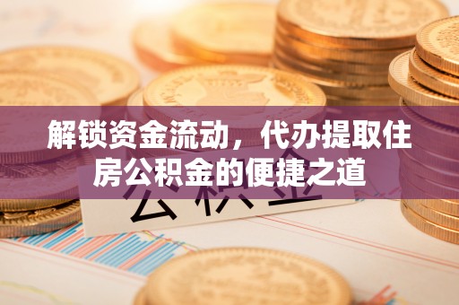 滨湖解锁资金流动，代办提取住房公积金的便捷之道