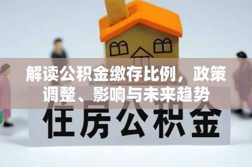滨湖解读公积金缴存比例，政策调整、影响与未来趋势