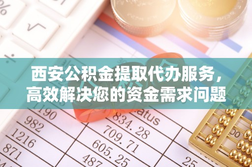 滨湖西安公积金提取代办服务，高效解决您的资金需求问题