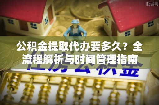 滨湖公积金提取代办要多久？全流程解析与时间管理指南
