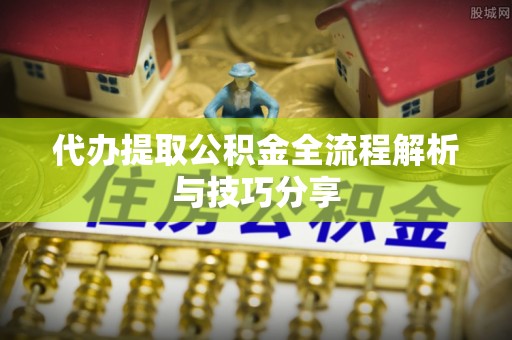 滨湖代办提取公积金全流程解析与技巧分享