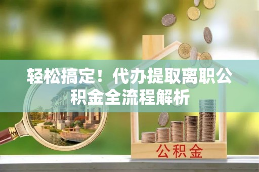 滨湖轻松搞定！代办提取离职公积金全流程解析