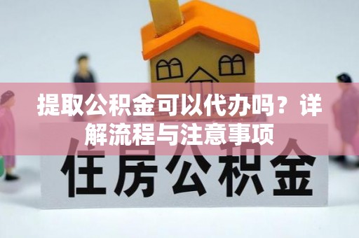 滨湖提取公积金可以代办吗？详解流程与注意事项
