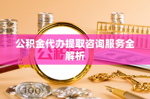 滨湖公积金代办提取咨询服务全解析