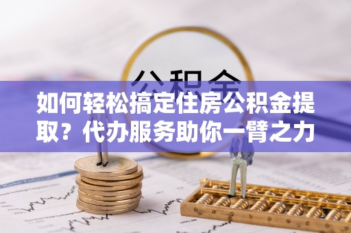 滨湖如何轻松搞定住房公积金提取？代办服务助你一臂之力