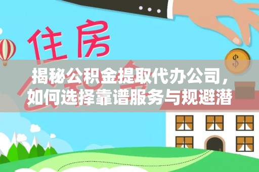 滨湖揭秘公积金提取代办公司，如何选择靠谱服务与规避潜在风险