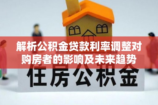 滨湖解析公积金贷款利率调整对购房者的影响及未来趋势