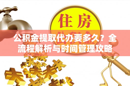 滨湖公积金提取代办要多久？全流程解析与时间管理攻略