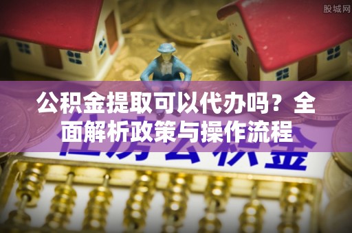 滨湖公积金提取可以代办吗？全面解析政策与操作流程