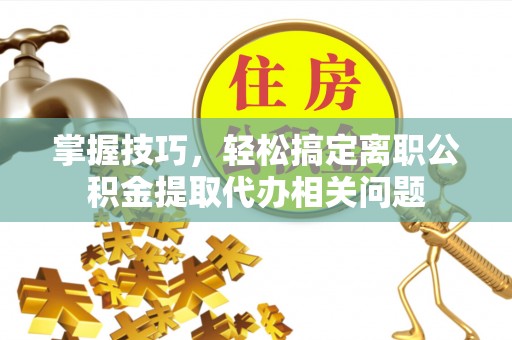 滨湖掌握技巧，轻松搞定离职公积金提取代办相关问题