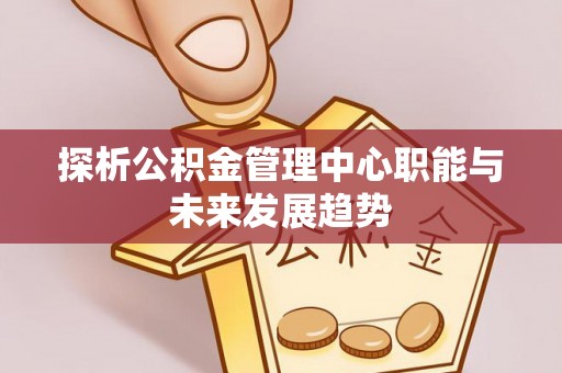 滨湖探析公积金管理中心职能与未来发展趋势