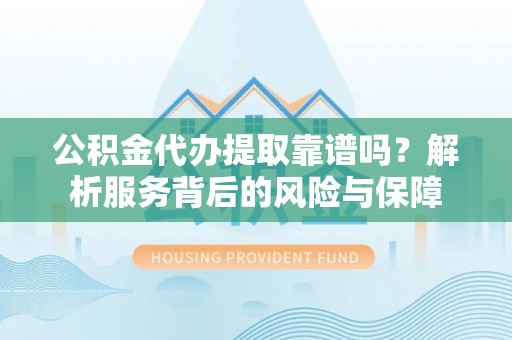 滨湖公积金代办提取靠谱吗？解析服务背后的风险与保障
