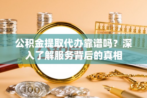 滨湖公积金提取代办靠谱吗？深入了解服务背后的真相