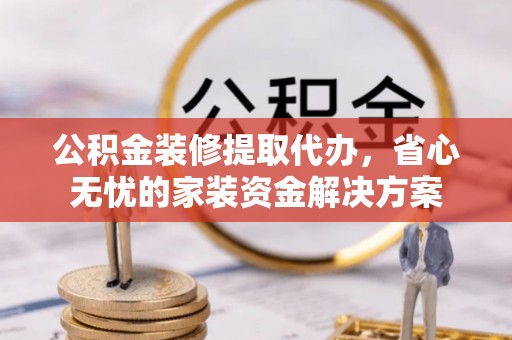 滨湖公积金装修提取代办，省心无忧的家装资金解决方案