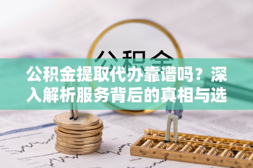 滨湖公积金提取代办靠谱吗？深入解析服务背后的真相与选择指南