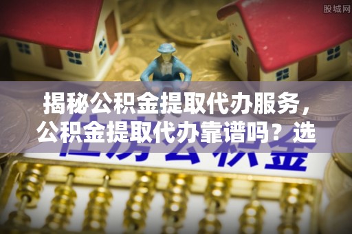 滨湖揭秘公积金提取代办服务，公积金提取代办靠谱吗？选择需谨慎