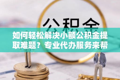 滨湖如何轻松解决小额公积金提取难题？专业代办服务来帮忙