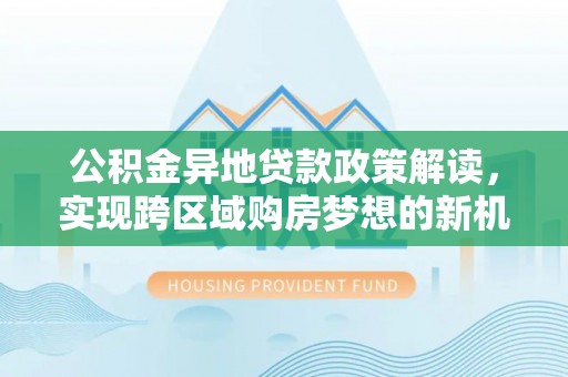 滨湖公积金异地贷款政策解读，实现跨区域购房梦想的新机遇