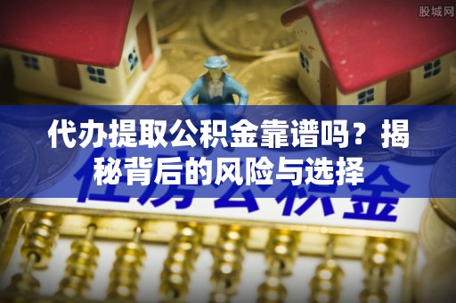 滨湖代办提取公积金靠谱吗？揭秘背后的风险与选择
