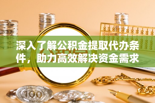 滨湖深入了解公积金提取代办条件，助力高效解决资金需求