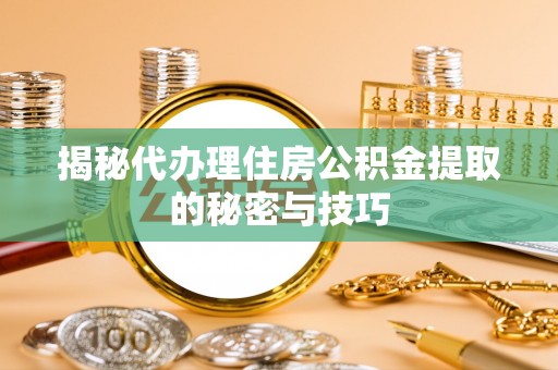 滨湖揭秘代办理住房公积金提取的秘密与技巧