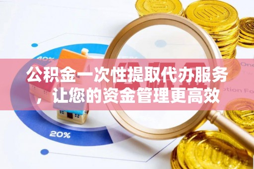 滨湖公积金一次性提取代办服务，让您的资金管理更高效