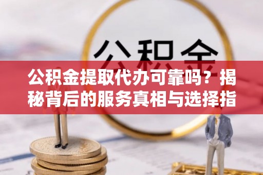 滨湖公积金提取代办可靠吗？揭秘背后的服务真相与选择指南
