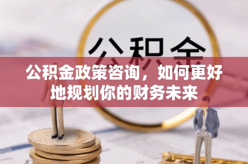 滨湖公积金政策咨询，如何更好地规划你的财务未来