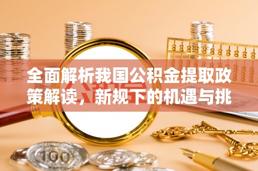滨湖全面解析我国公积金提取政策解读，新规下的机遇与挑战