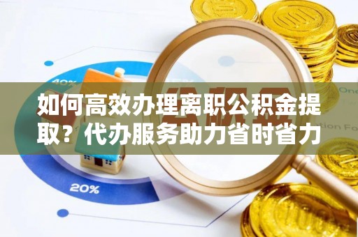 滨湖如何高效办理离职公积金提取？代办服务助力省时省力